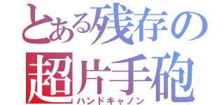 とある残存の超片手砲（ハンドキャノン）