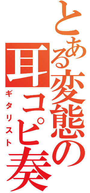 とある変態の耳コピ奏者（ギタリスト）