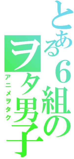 とある６組のヲタ男子Ⅱ（アニメヲタク）