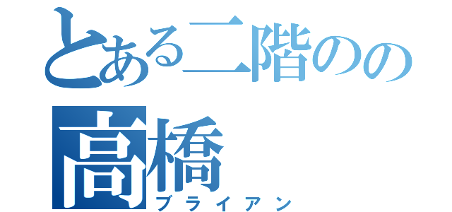 とある二階のの高橋（ブライアン）