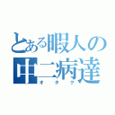 とある暇人の中二病達（オタク）