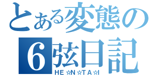 とある変態の６弦日記（ＨＥ☆Ｎ☆ＴＡ☆Ｉ）