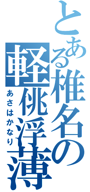 とある椎名の軽佻浮薄（あさはかなり）