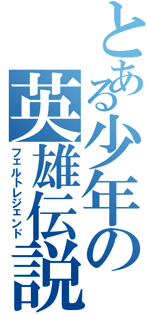 とある少年の英雄伝説（フェルトレジェンド）