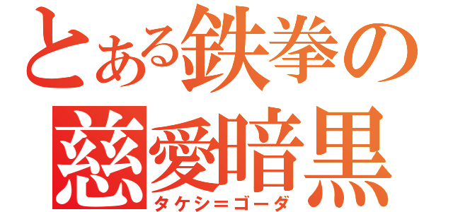 とある鉄拳の慈愛暗黒（タケシ＝ゴーダ）