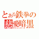 とある鉄拳の慈愛暗黒（タケシ＝ゴーダ）