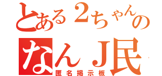 とある２ちゃんのなんＪ民（匿名掲示板）