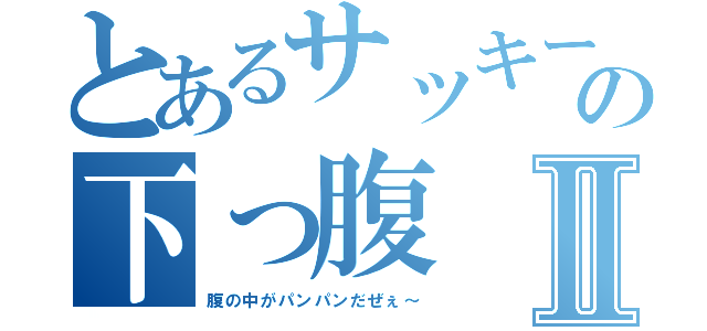 とあるサッキーの下っ腹Ⅱ（腹の中がパンパンだぜぇ～）