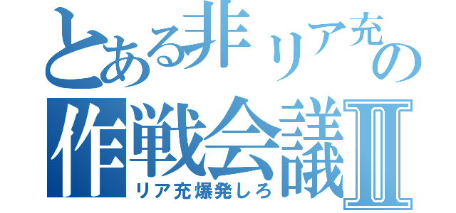 とある非リア充の作戦会議Ⅱ（リア充爆発しろ）