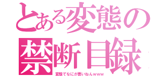 とある変態の禁断目録（変態でなにが悪いねんｗｗｗ）