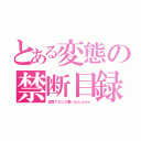 とある変態の禁断目録（変態でなにが悪いねんｗｗｗ）