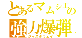 とあるマムシ工場の強力爆弾（ジャスタウェイ）