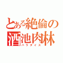 とある絶倫の酒池肉林（パラダイス）