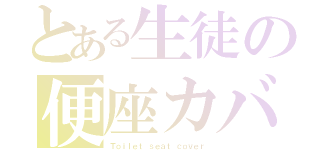 とある生徒の便座カバー（Ｔｏｉｌｅｔ ｓｅａｔ ｃｏｖｅｒ）