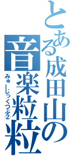 とある成田山の音楽粒粒（みゅーじっくつぶ②）