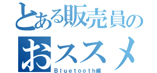 とある販売員のおススメイヤホン（Ｂｌｕｅｔｏｏｔｈ編）