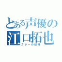 とある声優の江口拓也（カレーの妖精）