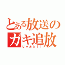 とある放送のガキ追放（じゃあな！！）