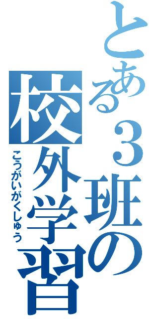 とある３班の校外学習（こうがいがくしゅう）