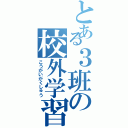 とある３班の校外学習（こうがいがくしゅう）