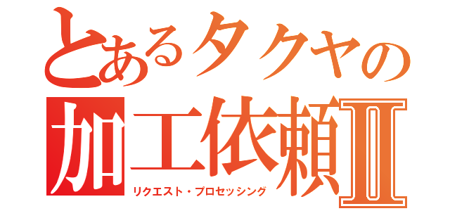 とあるタクヤの加工依頼受付Ⅱ（リクエスト・プロセッシング）