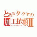 とあるタクヤの加工依頼受付Ⅱ（リクエスト・プロセッシング）