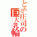 とある庄司の巨大乳輪（ｂｉｇ ｏｆ ニュウリン）