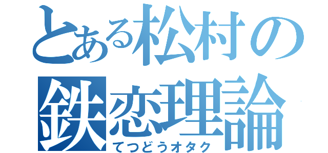 とある松村の鉄恋理論（てつどうオタク）