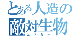 とある人造の敵対生物（エネミー）