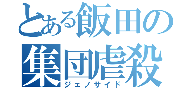 とある飯田の集団虐殺（ジェノサイド）