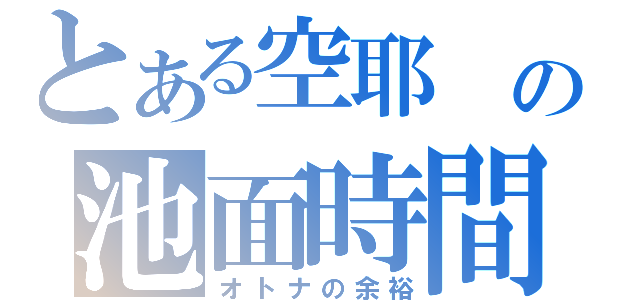 とある空耶 の池面時間（オトナの余裕）