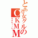 とある女グルのＣＫＭＭＮ（ちきむぅーん）