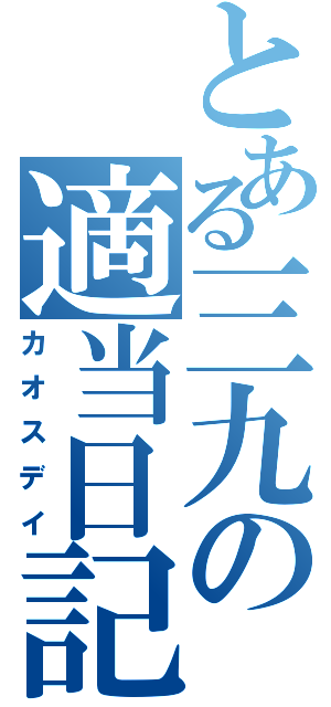 とある三九の適当日記（カオスデイ）