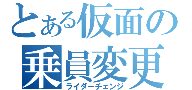 とある仮面の乗員変更（ライダーチェンジ）