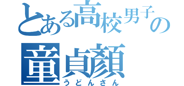 とある高校男子の童貞顏（うどんさん）