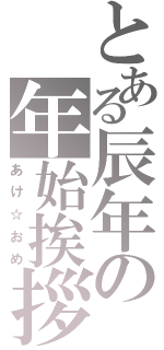 とある辰年の年始挨拶（あけ☆おめ）