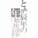 とある辰年の年始挨拶（あけ☆おめ）