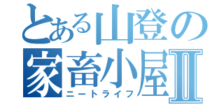 とある山登の家畜小屋Ⅱ（ニートライフ）