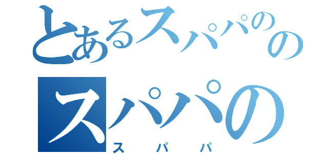 とあるスパパののスパパのパ（スパパ）