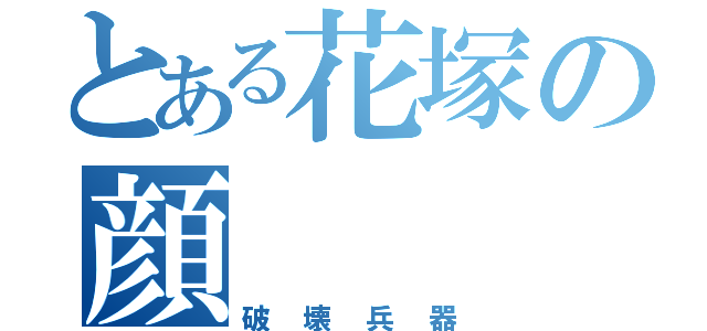 とある花塚の顔（破壊兵器）