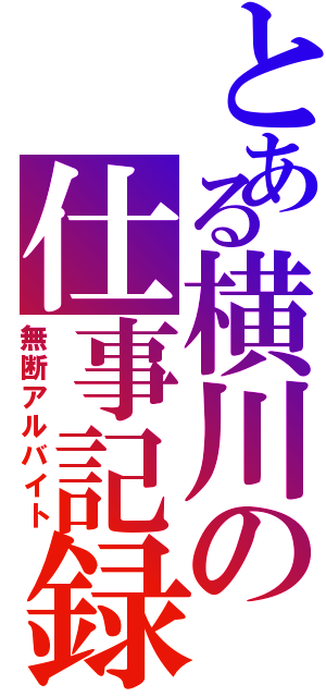 とある横川の仕事記録（無断アルバイト）