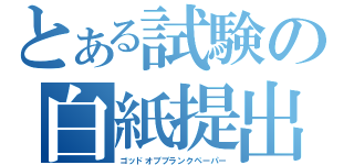 とある試験の白紙提出（ゴッドオブブランクペーパー）