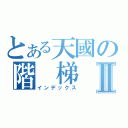 とある天國の階 梯Ⅱ（インデックス）