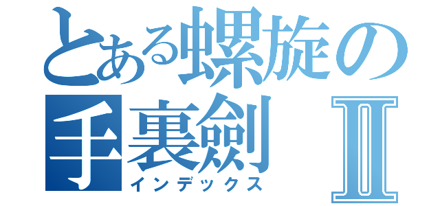 とある螺旋の手裏劍Ⅱ（インデックス）