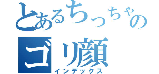 とあるちっちゃい丸のゴリ顔（インデックス）