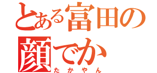 とある富田の顔でか（たかやん）