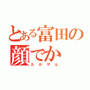 とある富田の顔でか（たかやん）