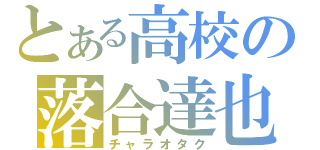 とある高校の落合達也（チャラオタク）