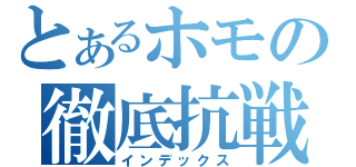 とあるホモの徹底抗戦（インデックス）