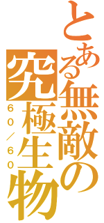 とある無敵の究極生物（６０／６０）